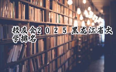 校友会2025黑龙江省大学排名