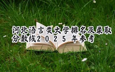 河北语言类大学排名及录取分数线（2025年参考）