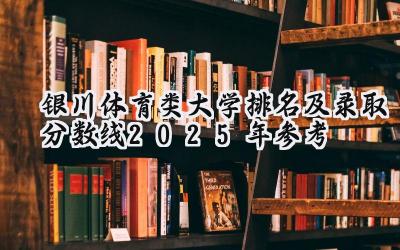 银川体育类大学排名及录取分数线（2025年参考）