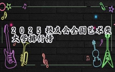 2025校友会全国艺术类大学排行榜