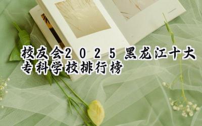 校友会2025黑龙江十大专科学校排行榜
