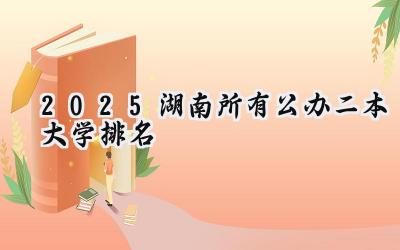 2025湖南所有公办二本大学排名