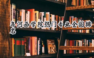 2024年河西学院热门专业全国排名