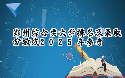 郑州综合类大学排名及录取分数线（2025年参考）