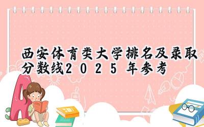 西安体育类大学排名及录取分数线（2025年参考）