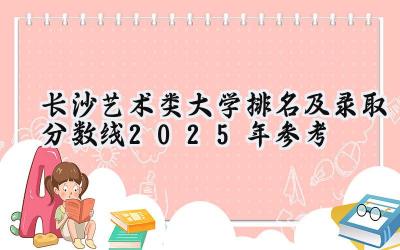 长沙艺术类大学排名及录取分数线（2025年参考）