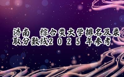 济南‌综合类大学排名及录取分数线（2025年参考）