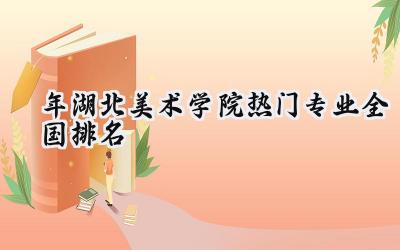 2024年湖北美术学院热门专业全国排名