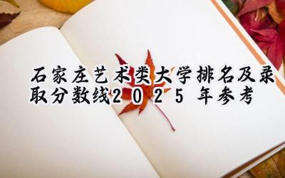 石家庄艺术类大学排名及录取分数线（2025年参考）