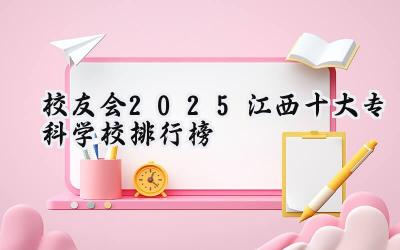 校友会2025江西十大专科学校排行榜