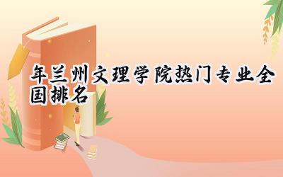 2024年兰州文理学院热门专业全国排名