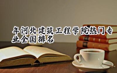 2024年河北建筑工程学院热门专业全国排名