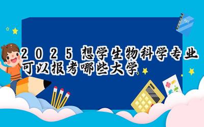 2025想学生物科学专业可以报考哪些大学