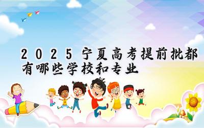 2025宁夏高考提前批都有哪些学校和专业