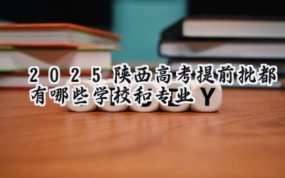 2025陕西高考提前批都有哪些学校和专业