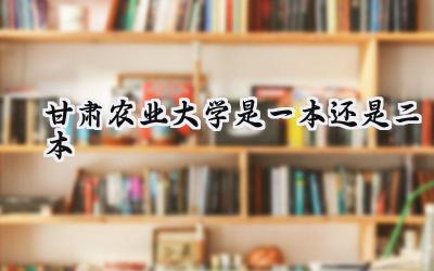 甘肃农业大学是一本还是二本
