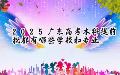 2025广东高考本科提前批都有哪些学校和专业