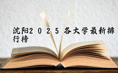 沈阳2025各大学最新排行榜