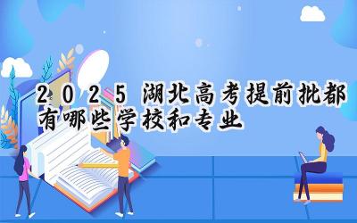 2025湖北高考提前批都有哪些学校和专业