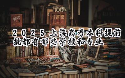 2025上海高考本科提前批都有哪些学校和专业