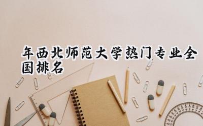 2024年西北师范大学热门专业全国排名