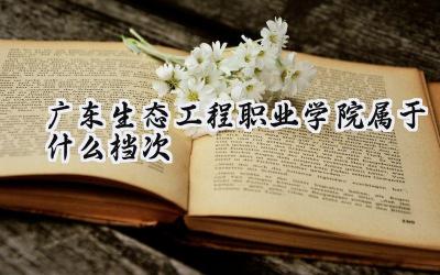 广东生态工程职业学院属于什么档次