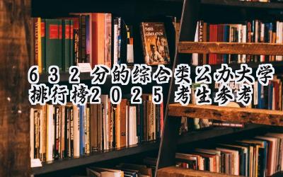 632分的综合类公办大学排行榜（2025考生参考)