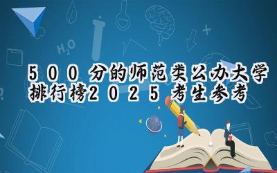 500分的师范类公办大学排行榜（2025考生参考)