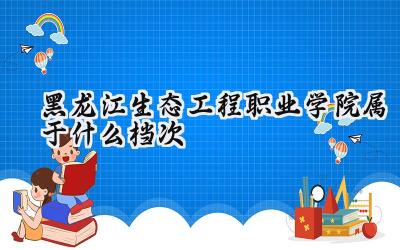 黑龙江生态工程职业学院属于什么档次