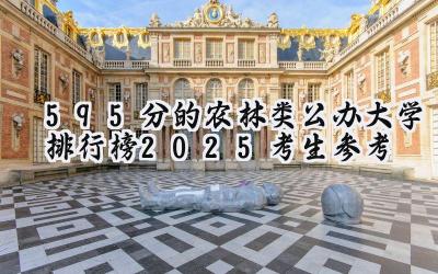 595分的农林类公办大学排行榜（2025考生参考)