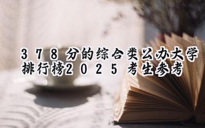 378分的综合类公办大学排行榜（2025考生参考)