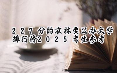 227分的农林类公办大学排行榜（2025考生参考)