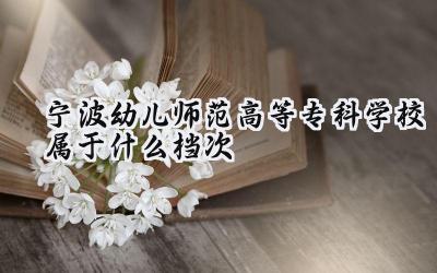 宁波幼儿师范高等专科学校属于什么档次