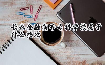 长春金融高等专科学校属于什么档次
