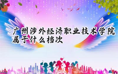 广州涉外经济职业技术学院属于什么档次