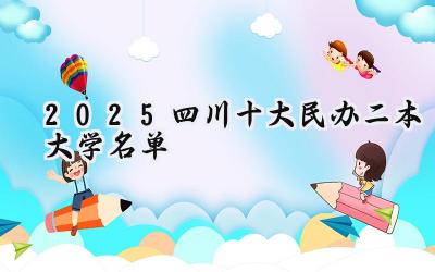 2025四川十大民办二本大学名单
