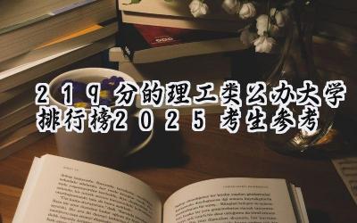 219分的理工类公办大学排行榜（2025考生参考)