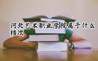河北艺术职业学院属于什么档次