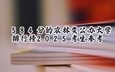 584分的农林类公办大学排行榜（2025考生参考)