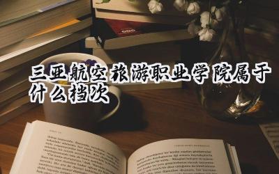 三亚航空旅游职业学院属于什么档次