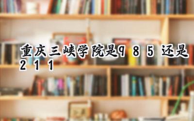 重庆三峡学院是985还是211