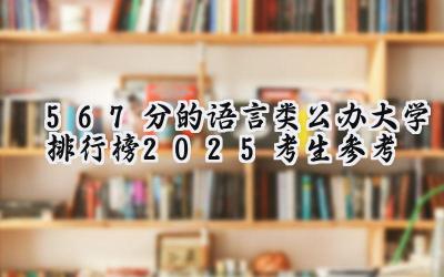 567分的语言类公办大学排行榜（2025考生参考)