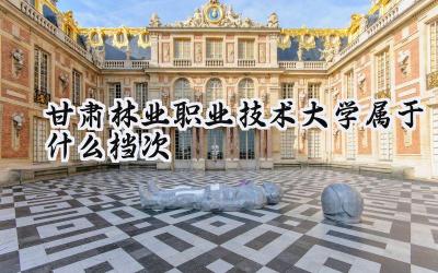 甘肃林业职业技术大学属于什么档次
