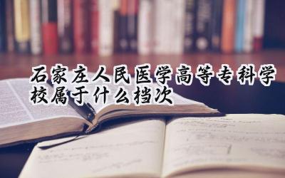 石家庄人民医学高等专科学校属于什么档次