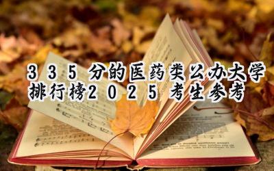 335分的医药类公办大学排行榜（2025考生参考)