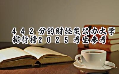 442分的财经类公办大学排行榜（2025考生参考)