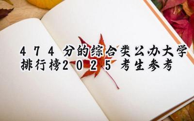 474分的综合类公办大学排行榜（2025考生参考)