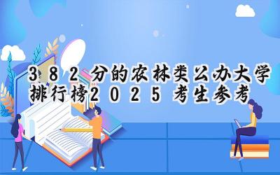 382分的农林类公办大学排行榜（2025考生参考)