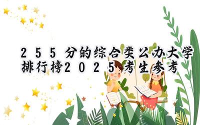 255分的综合类公办大学排行榜（2025考生参考)