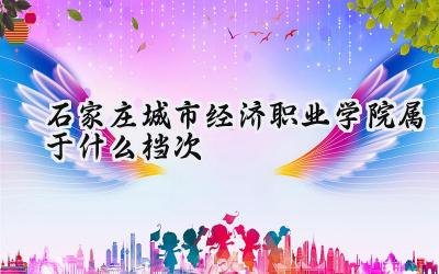 石家庄城市经济职业学院属于什么档次